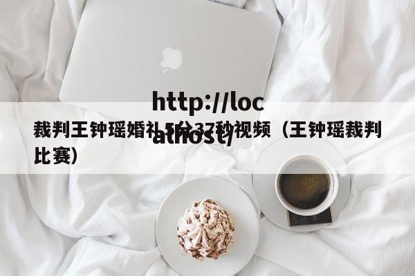 裁判王钟瑶婚礼5分37秒视频(王钟瑶裁判比赛)